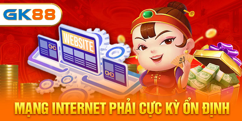 Mạng internet phải cực kỳ ổn định